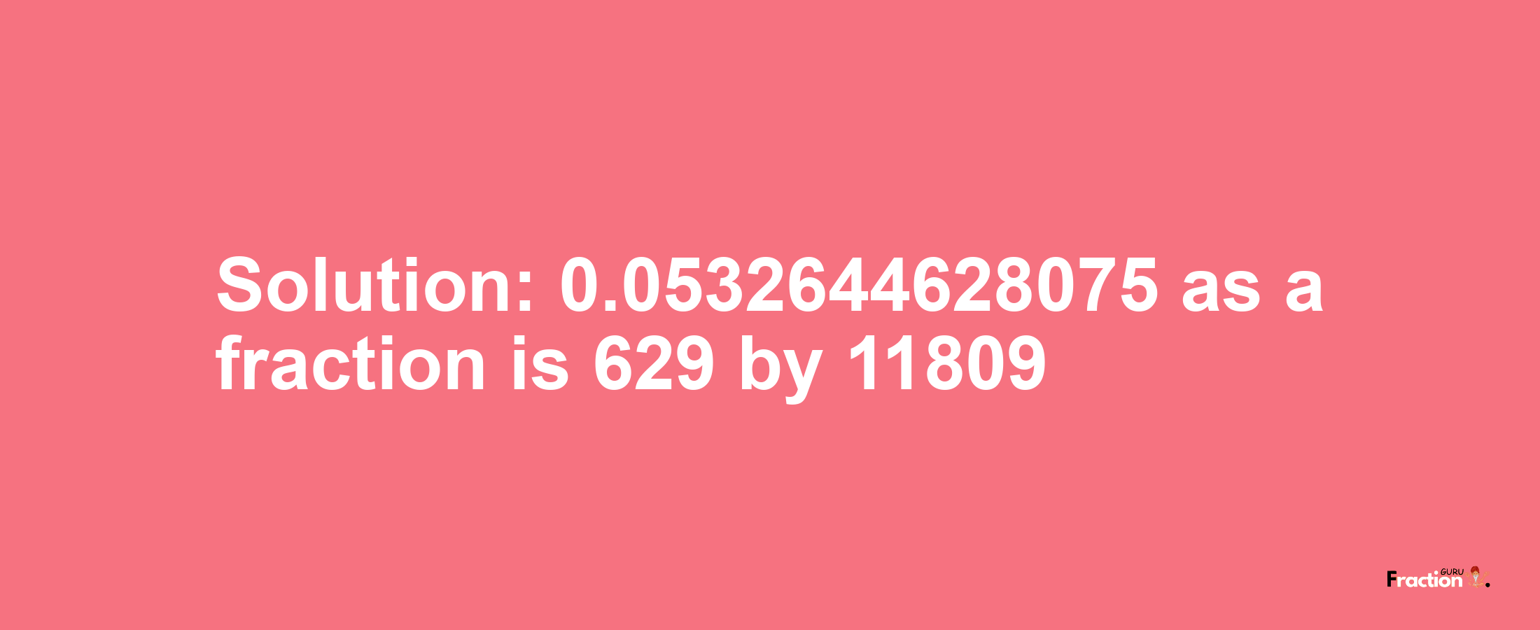 Solution:0.0532644628075 as a fraction is 629/11809